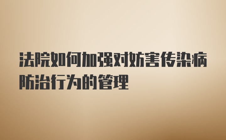 法院如何加强对妨害传染病防治行为的管理