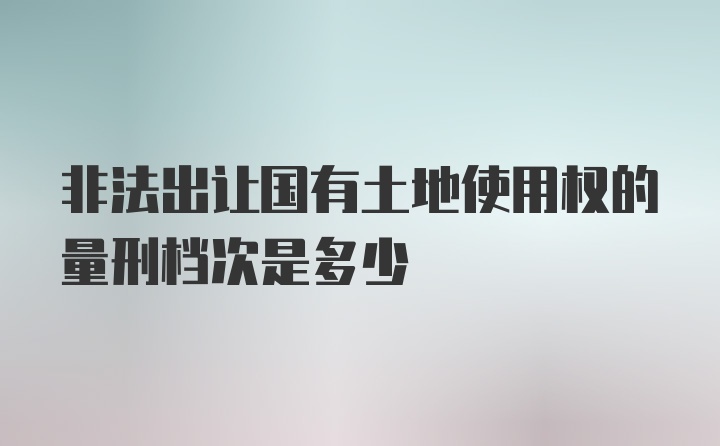 非法出让国有土地使用权的量刑档次是多少