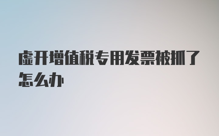 虚开增值税专用发票被抓了怎么办