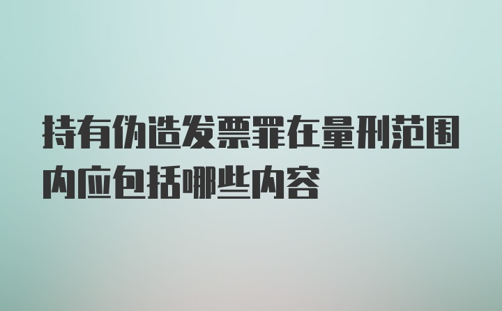 持有伪造发票罪在量刑范围内应包括哪些内容