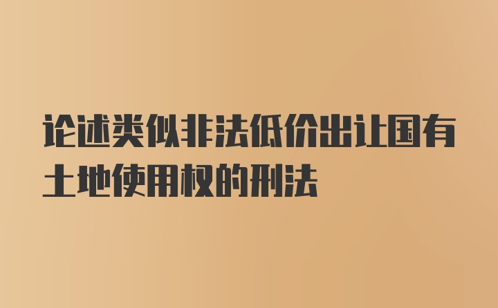 论述类似非法低价出让国有土地使用权的刑法