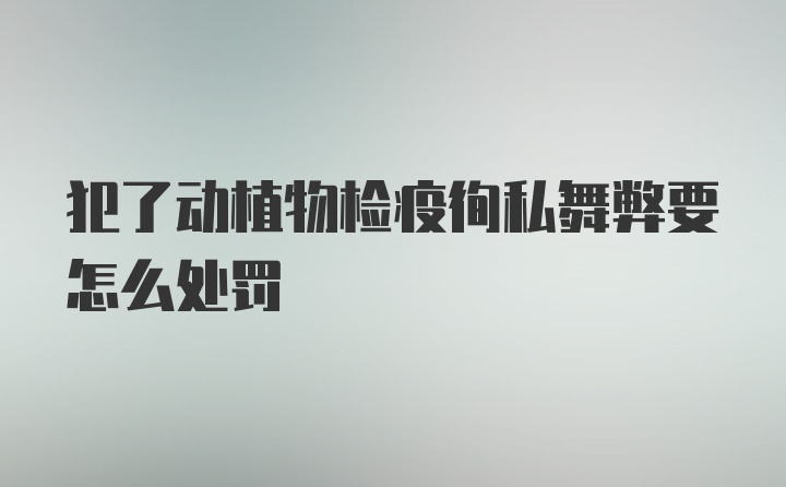 犯了动植物检疫徇私舞弊要怎么处罚