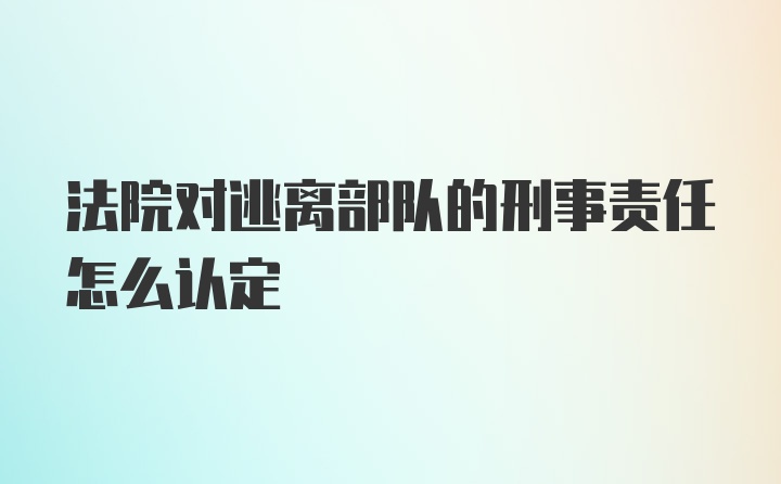 法院对逃离部队的刑事责任怎么认定