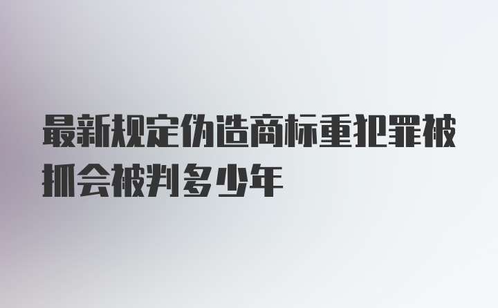 最新规定伪造商标重犯罪被抓会被判多少年