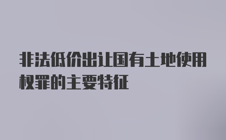 非法低价出让国有土地使用权罪的主要特征