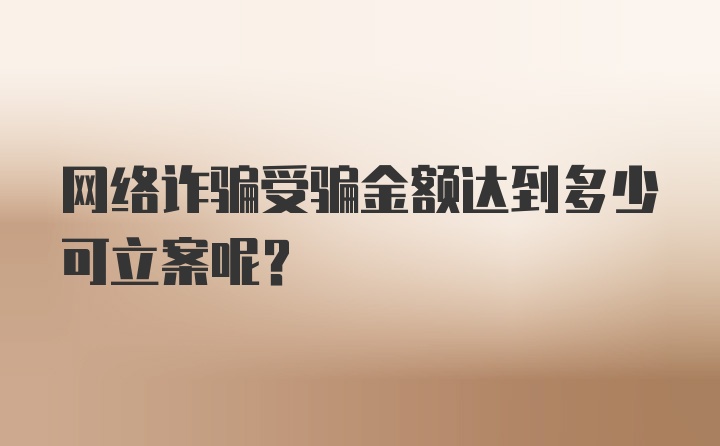 网络诈骗受骗金额达到多少可立案呢？