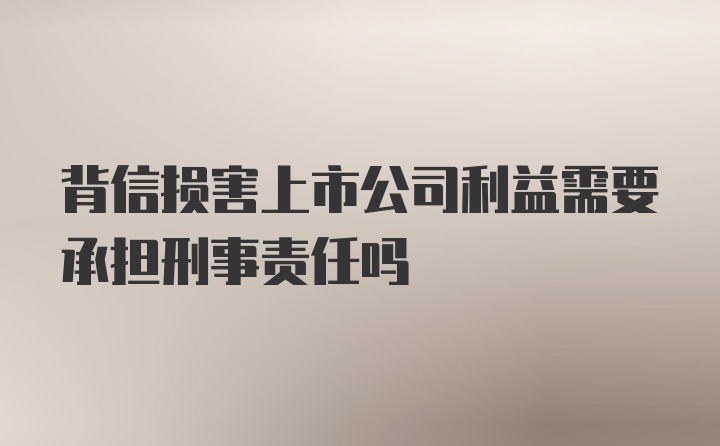 背信损害上市公司利益需要承担刑事责任吗