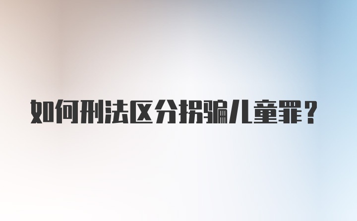 如何刑法区分拐骗儿童罪？