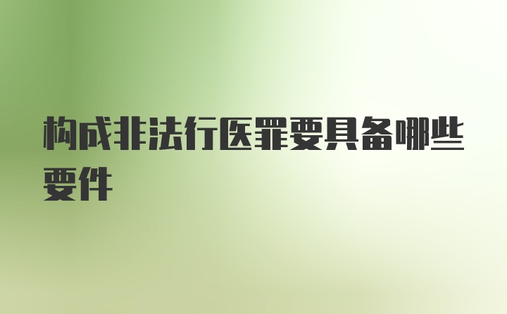 构成非法行医罪要具备哪些要件