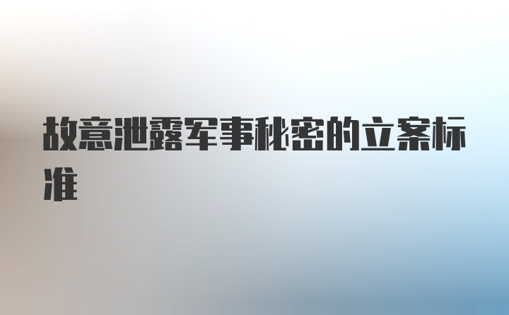 故意泄露军事秘密的立案标准