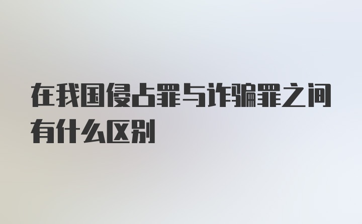 在我国侵占罪与诈骗罪之间有什么区别