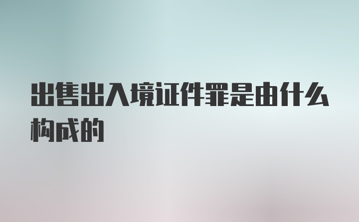 出售出入境证件罪是由什么构成的