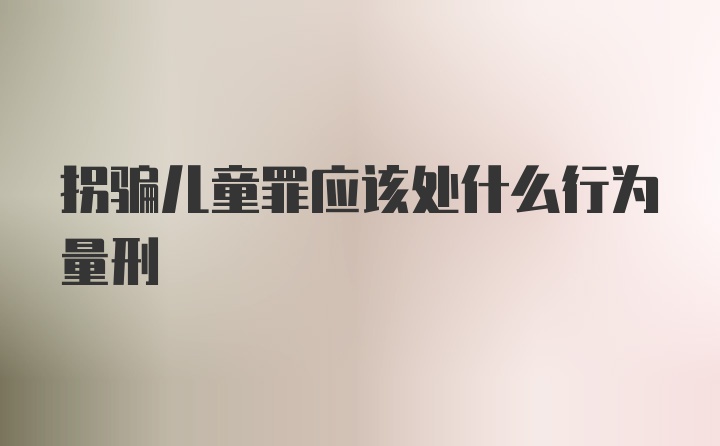 拐骗儿童罪应该处什么行为量刑