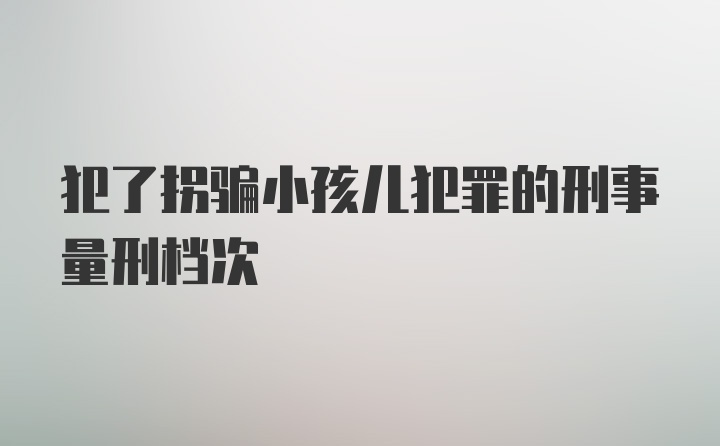 犯了拐骗小孩儿犯罪的刑事量刑档次