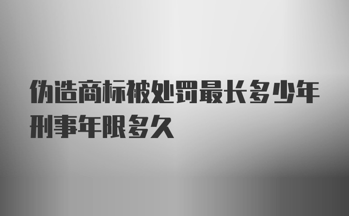 伪造商标被处罚最长多少年刑事年限多久