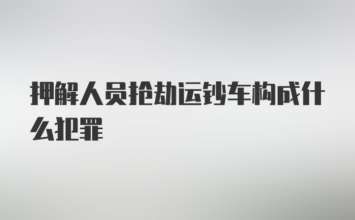 押解人员抢劫运钞车构成什么犯罪