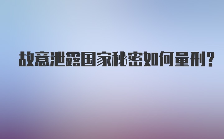 故意泄露国家秘密如何量刑?