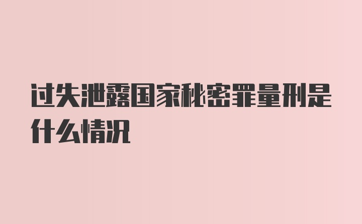 过失泄露国家秘密罪量刑是什么情况