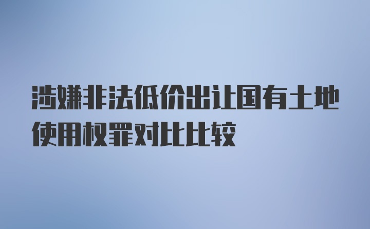 涉嫌非法低价出让国有土地使用权罪对比比较