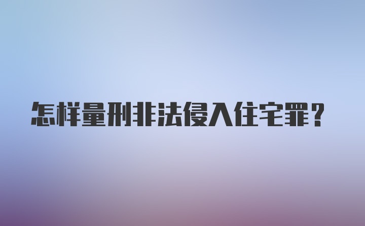 怎样量刑非法侵入住宅罪？