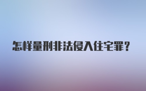 怎样量刑非法侵入住宅罪？