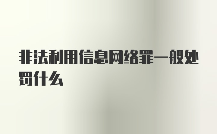 非法利用信息网络罪一般处罚什么