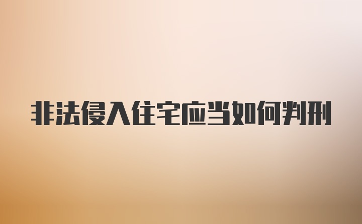 非法侵入住宅应当如何判刑