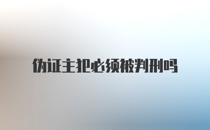 伪证主犯必须被判刑吗