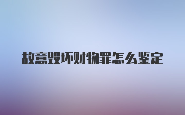 故意毁坏财物罪怎么鉴定