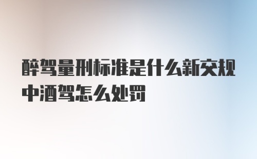 醉驾量刑标准是什么新交规中酒驾怎么处罚