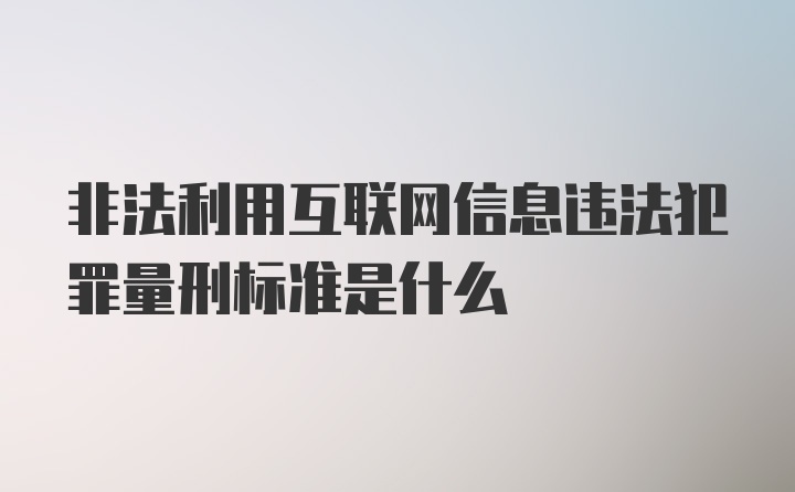 非法利用互联网信息违法犯罪量刑标准是什么