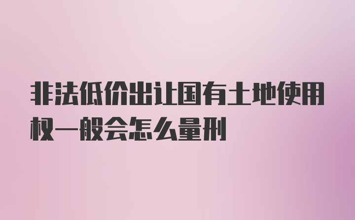 非法低价出让国有土地使用权一般会怎么量刑