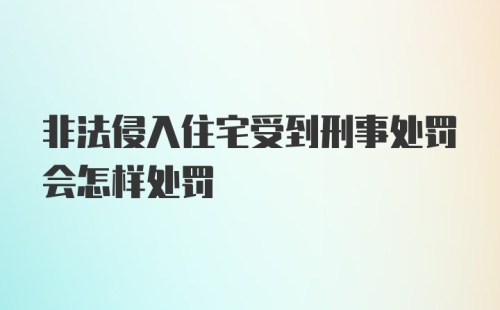 非法侵入住宅受到刑事处罚会怎样处罚