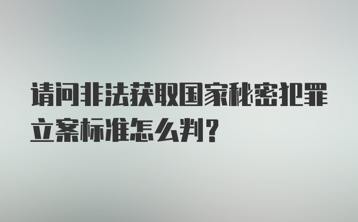 请问非法获取国家秘密犯罪立案标准怎么判？