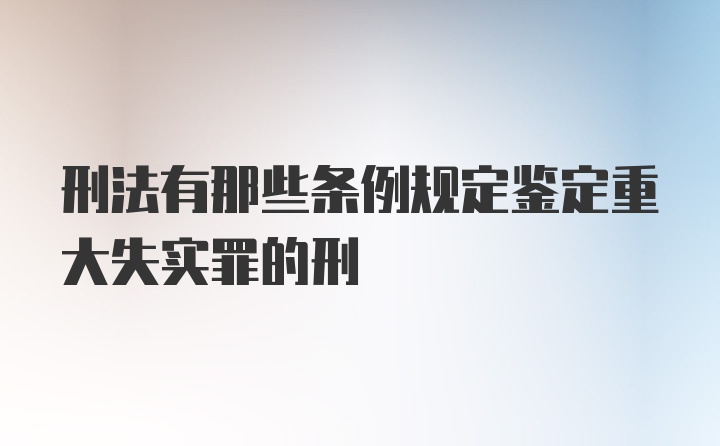 刑法有那些条例规定鉴定重大失实罪的刑