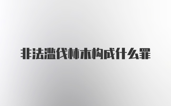 非法滥伐林木构成什么罪