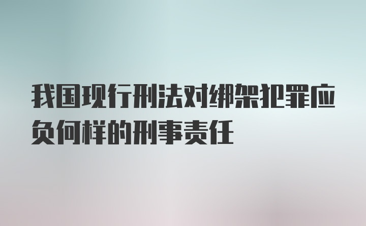 我国现行刑法对绑架犯罪应负何样的刑事责任