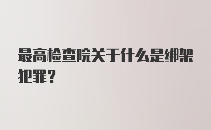 最高检查院关于什么是绑架犯罪？