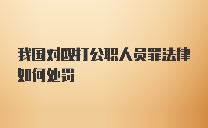 我国对殴打公职人员罪法律如何处罚