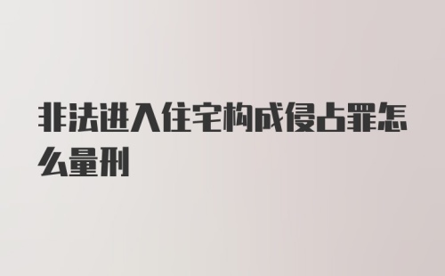 非法进入住宅构成侵占罪怎么量刑