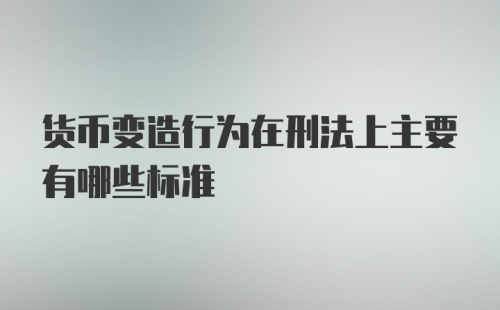 货币变造行为在刑法上主要有哪些标准