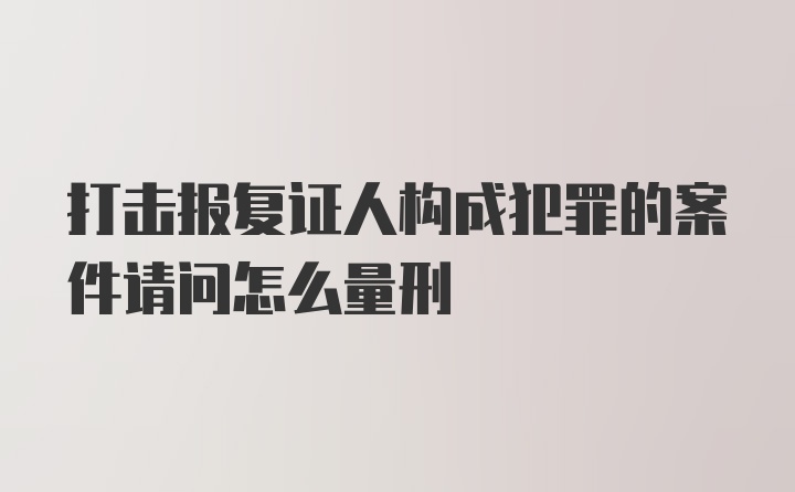 打击报复证人构成犯罪的案件请问怎么量刑