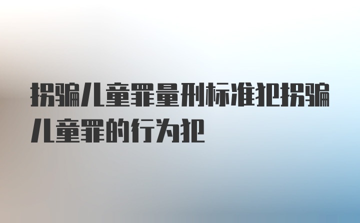 拐骗儿童罪量刑标准犯拐骗儿童罪的行为犯