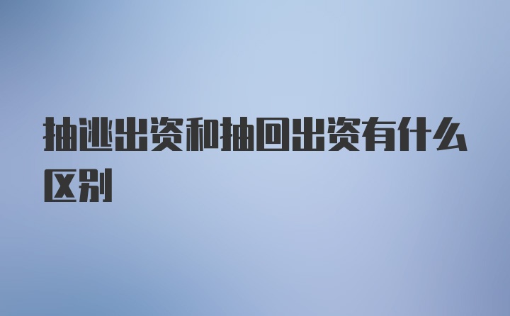 抽逃出资和抽回出资有什么区别