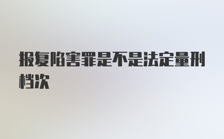 报复陷害罪是不是法定量刑档次