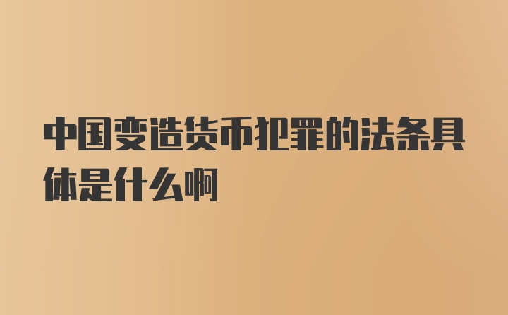 中国变造货币犯罪的法条具体是什么啊