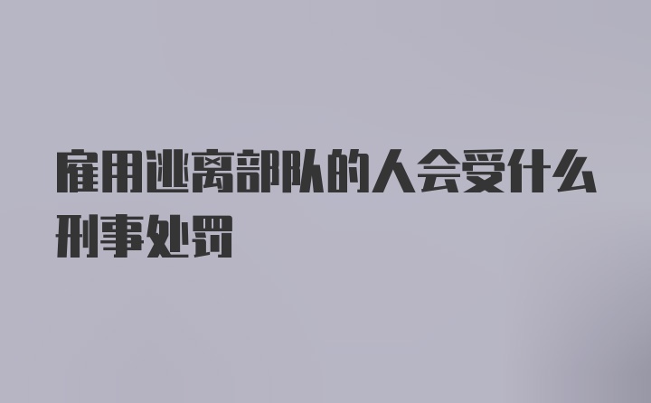 雇用逃离部队的人会受什么刑事处罚