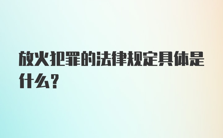 放火犯罪的法律规定具体是什么？