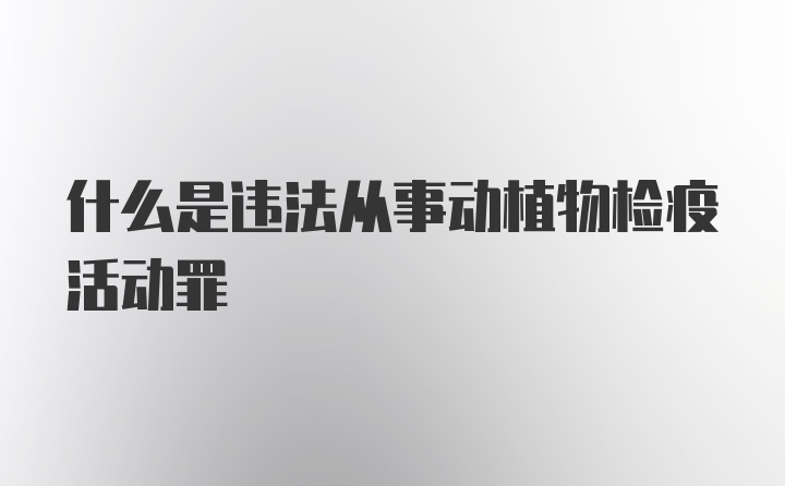 什么是违法从事动植物检疫活动罪