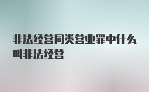 非法经营同类营业罪中什么叫非法经营